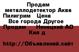 Продам металлодетектор Аква Пилигрим › Цена ­ 17 000 - Все города Другое » Продам   . Ненецкий АО,Кия д.